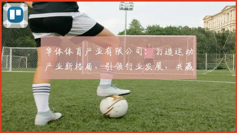 华体体育产业有限公司：打造运动产业新格局，引领行业发展，共赢未来，专业专注。