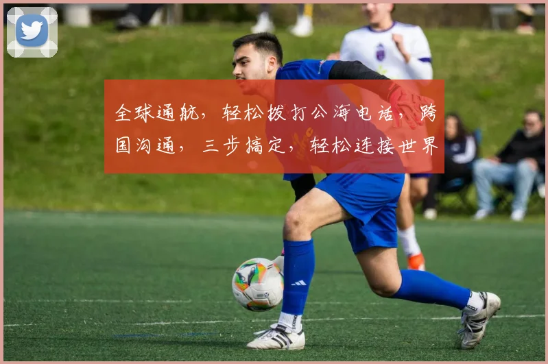 全球通航，轻松拨打公海电话，跨国沟通，三步搞定，轻松连接世界，畅享无界通话体验。