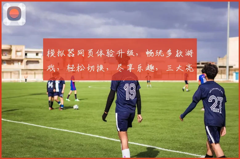 模拟器网页体验升级，畅玩多款游戏，轻松切换，尽享乐趣，三大亮点，不容错过