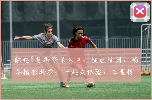 欧亿6蓝狮登录入口，快速注册，畅享精彩游戏，一站式体验，三重惊喜福利，不容错过