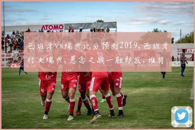 西班牙vs瑞典比分预测2019,西班牙对决瑞典,悬念之战一触即发,谁将问鼎巅峰