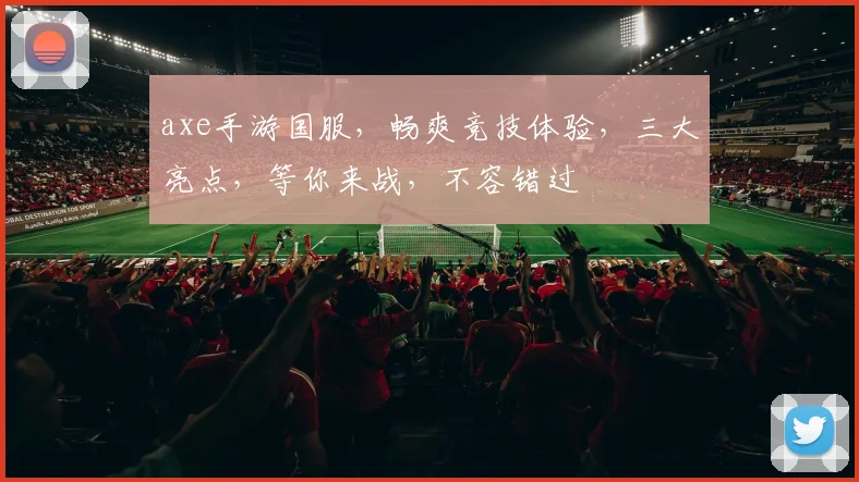 axe手游国服，畅爽竞技体验，三大亮点，等你来战，不容错过