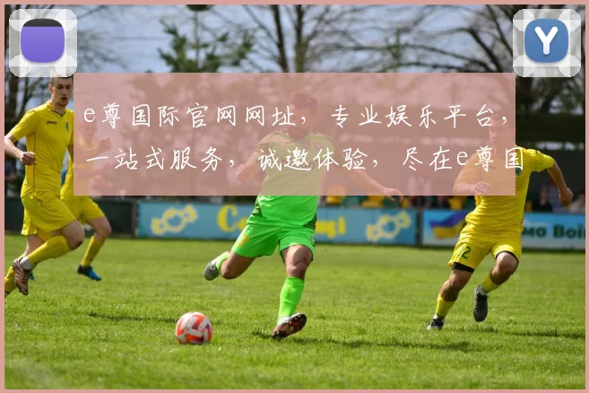 e尊国际官网网址，专业娱乐平台，一站式服务，诚邀体验，尽在e尊国际
