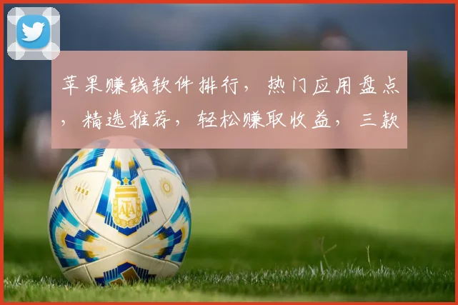 苹果赚钱软件排行，热门应用盘点，精选推荐，轻松赚取收益，三款必看