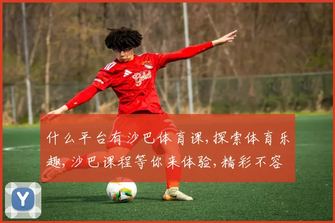 什么平台有沙巴体育课,探索体育乐趣,沙巴课程等你来体验,精彩不容错过,。