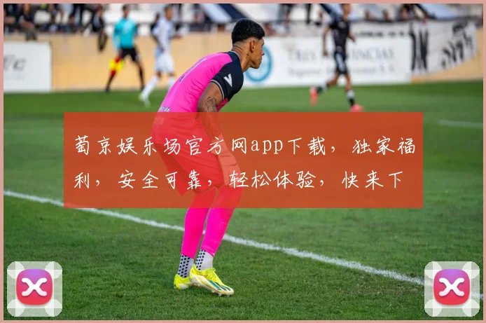 萄京娱乐场官方网app下载，独家福利，安全可靠，轻松体验，快来下载