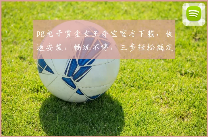 pg电子赏金女王夺宝官方下载，快速安装，畅玩不停，三步轻松搞定，不容错过