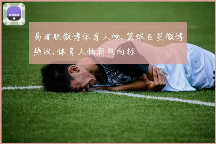 易建联微博体育人物,篮球巨星微博热议,体育人物新风向标