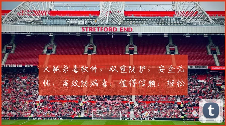 火狐杀毒软件，双重防护，安全无忧，高效防病毒，值得信赖，轻松守护电脑安全。