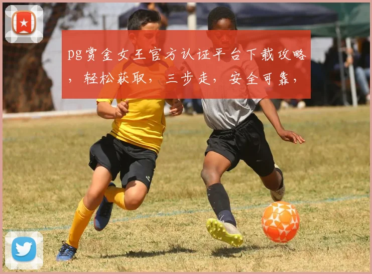 pg赏金女王官方认证平台下载攻略，轻松获取，三步走，安全可靠，必备