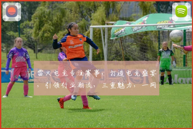 雷火电竞专注赛事，打造电竞盛宴，引领行业潮流，三重魅力，一网打尽