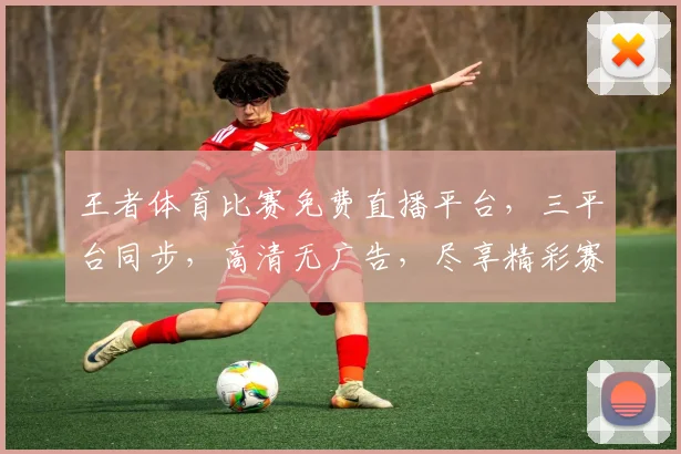 王者体育比赛免费直播平台，三平台同步，高清无广告，尽享精彩赛事，不容错过