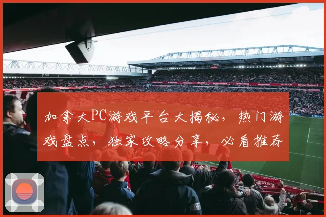 加拿大PC游戏平台大揭秘，热门游戏盘点，独家攻略分享，必看推荐三步走