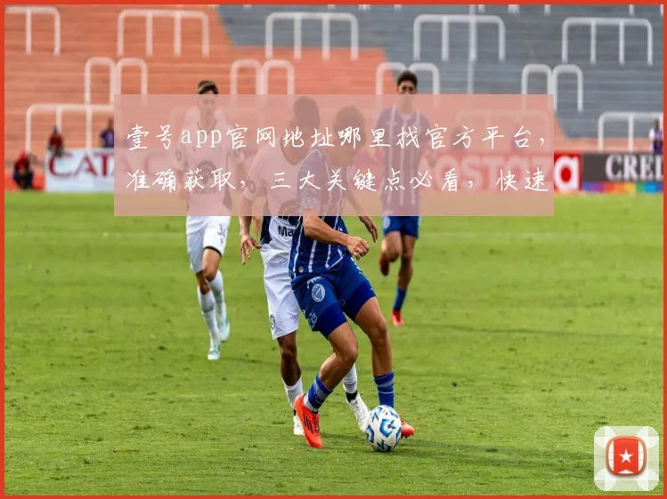 壹号app官网地址哪里找官方平台，准确获取，三大关键点必看，快速查找指南
