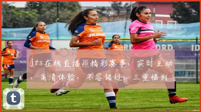 jrs在线直播，精彩赛事，实时互动，高清体验，不容错过，三重福利，等你来拿