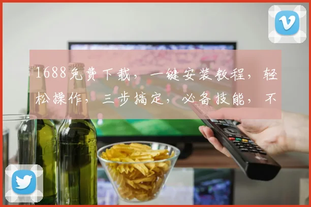 1688免费下载，一键安装教程，轻松操作，三步搞定，必备技能，不容错过