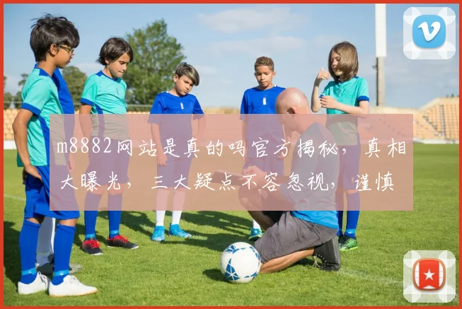 m8882网站是真的吗官方揭秘，真相大曝光，三大疑点不容忽视，谨慎选择