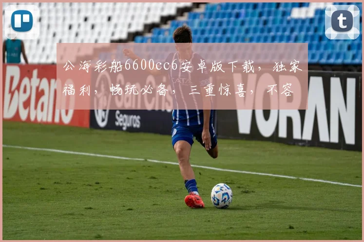 公海彩船6600cc6安卓版下载，独家福利，畅玩必备，三重惊喜，不容错过，立即下载