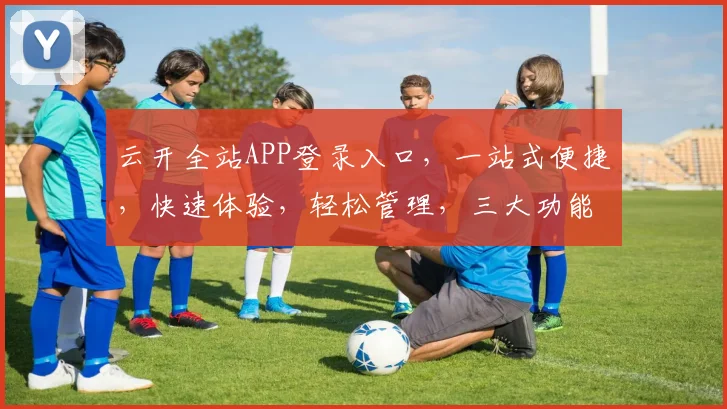 云开全站APP登录入口，一站式便捷，快速体验，轻松管理，三大功能，三步直达